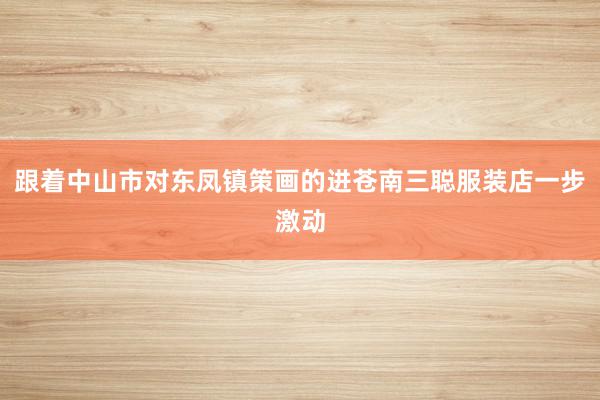 跟着中山市对东凤镇策画的进苍南三聪服装店一步激动