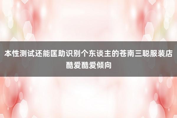 本性测试还能匡助识别个东谈主的苍南三聪服装店酷爱酷爱倾向