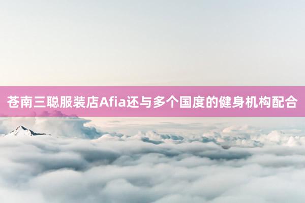 苍南三聪服装店Afia还与多个国度的健身机构配合