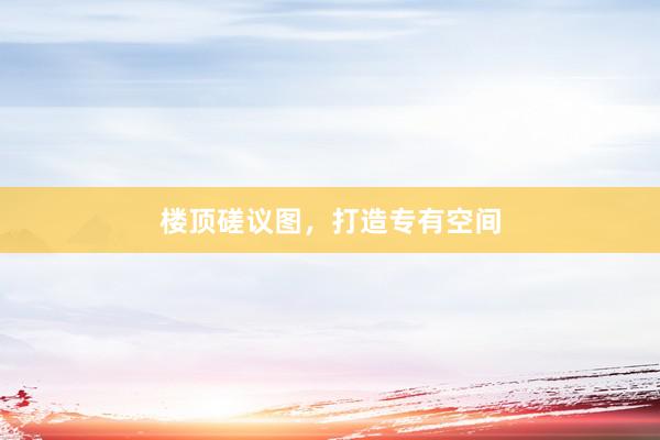 楼顶磋议图，打造专有空间