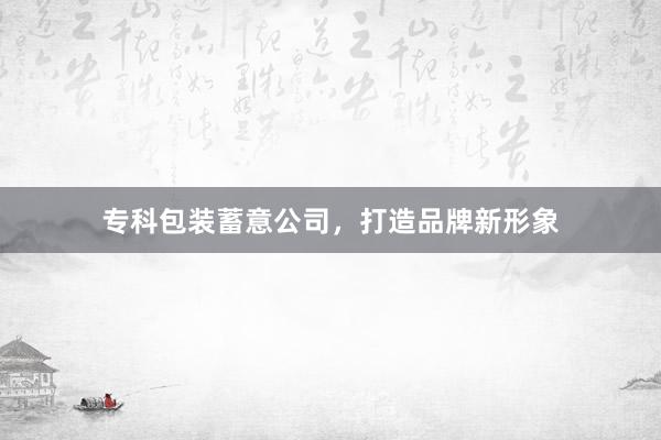 专科包装蓄意公司，打造品牌新形象