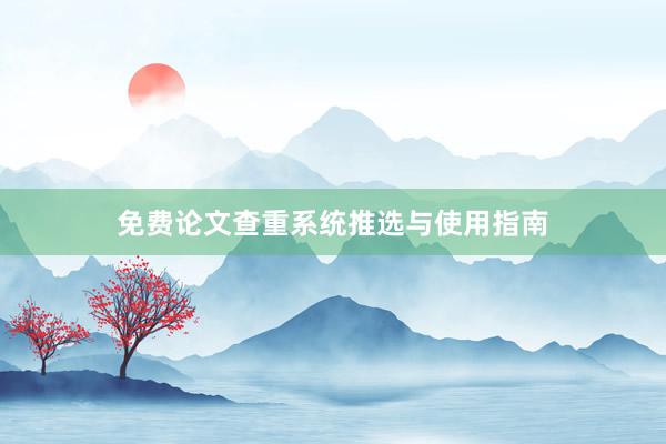 免费论文查重系统推选与使用指南