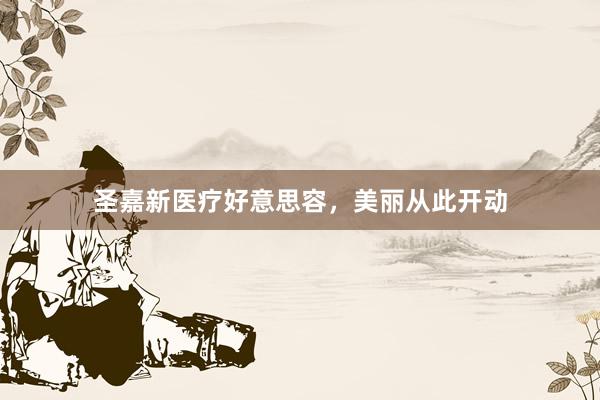 圣嘉新医疗好意思容，美丽从此开动