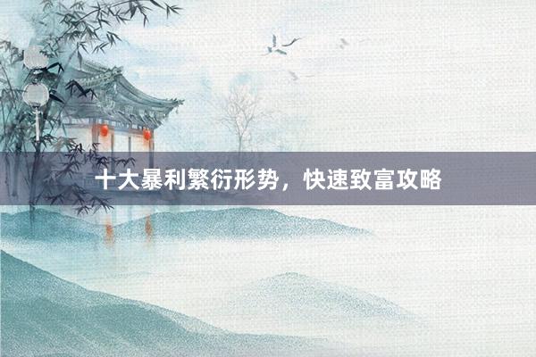 十大暴利繁衍形势，快速致富攻略