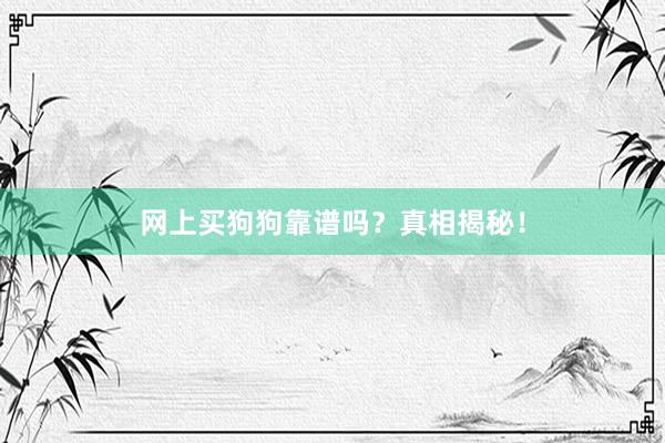 网上买狗狗靠谱吗？真相揭秘！