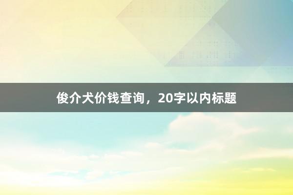 俊介犬价钱查询，20字以内标题