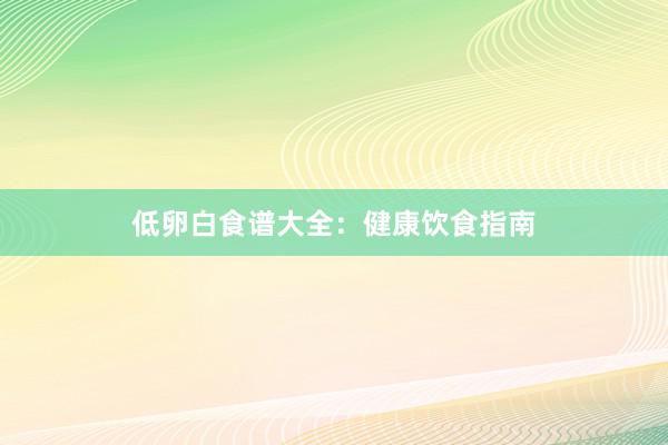 低卵白食谱大全：健康饮食指南